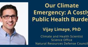 Our Climate Emergency: A Costly Public Health Burden. Vijay Limaye, PhD, Climate and Health Scientist, Science Office, Natural Resources Defense Council