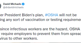 screenshot of David Michaels' tweet reading "Under President Biden's plan, #OSHA will not be issuing any sort of vaccination or testing requirement. But since infectious workers are the hazard, OSHA will now require employers to prevent them from spreading the virus to other workers."